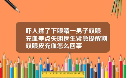 吓人揉了下眼睛一男子双眼充血差点失明医生紧急提醒割双眼皮充血怎么回事