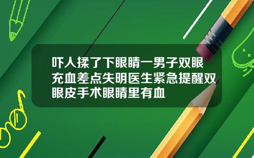 吓人揉了下眼睛一男子双眼充血差点失明医生紧急提醒双眼皮手术眼睛里有血