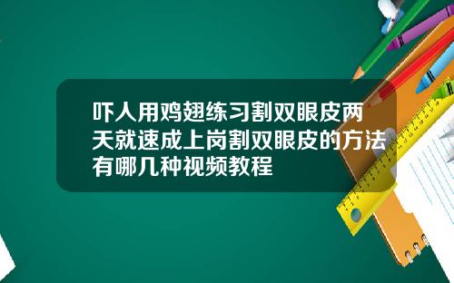 吓人用鸡翅练习割双眼皮两天就速成上岗割双眼皮的方法有哪几种视频教程