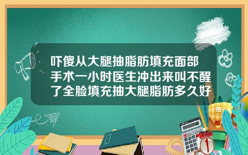 吓傻从大腿抽脂肪填充面部手术一小时医生冲出来叫不醒了全脸填充抽大腿脂肪多久好