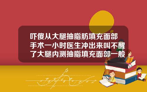 吓傻从大腿抽脂肪填充面部手术一小时医生冲出来叫不醒了大腿内测抽脂填充面部一般穿多久的束身裤