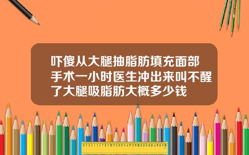 吓傻从大腿抽脂肪填充面部手术一小时医生冲出来叫不醒了大腿吸脂肪大概多少钱