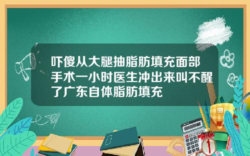 吓傻从大腿抽脂肪填充面部手术一小时医生冲出来叫不醒了广东自体脂肪填充