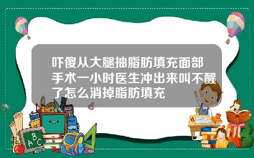 吓傻从大腿抽脂肪填充面部手术一小时医生冲出来叫不醒了怎么消掉脂肪填充