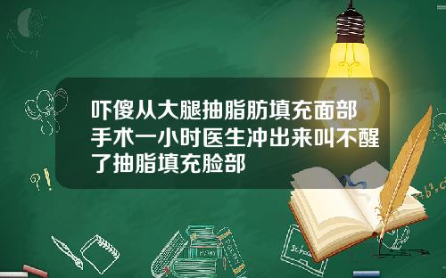 吓傻从大腿抽脂肪填充面部手术一小时医生冲出来叫不醒了抽脂填充脸部