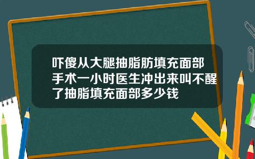 吓傻从大腿抽脂肪填充面部手术一小时医生冲出来叫不醒了抽脂填充面部多少钱