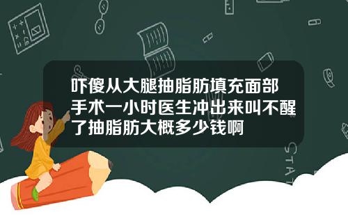吓傻从大腿抽脂肪填充面部手术一小时医生冲出来叫不醒了抽脂肪大概多少钱啊