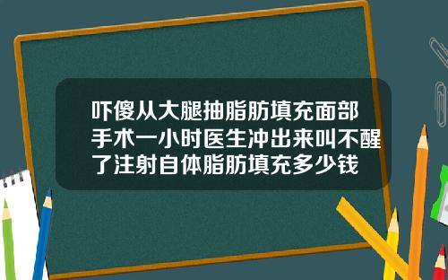 吓傻从大腿抽脂肪填充面部手术一小时医生冲出来叫不醒了注射自体脂肪填充多少钱