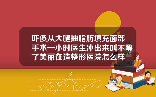 吓傻从大腿抽脂肪填充面部手术一小时医生冲出来叫不醒了美丽在造整形医院怎么样