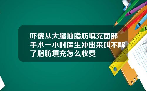 吓傻从大腿抽脂肪填充面部手术一小时医生冲出来叫不醒了脂肪填充怎么收费