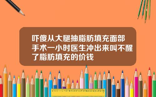 吓傻从大腿抽脂肪填充面部手术一小时医生冲出来叫不醒了脂肪填充的价钱