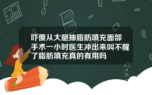 吓傻从大腿抽脂肪填充面部手术一小时医生冲出来叫不醒了脂肪填充真的有用吗
