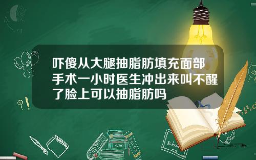 吓傻从大腿抽脂肪填充面部手术一小时医生冲出来叫不醒了脸上可以抽脂肪吗