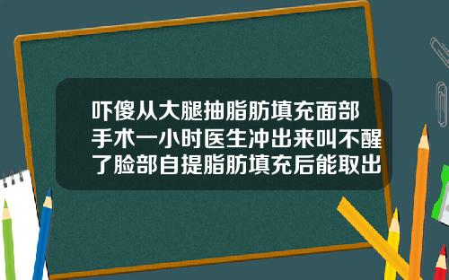 吓傻从大腿抽脂肪填充面部手术一小时医生冲出来叫不醒了脸部自提脂肪填充后能取出来吗