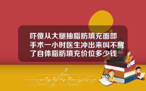 吓傻从大腿抽脂肪填充面部手术一小时医生冲出来叫不醒了自体脂肪填充价位多少钱