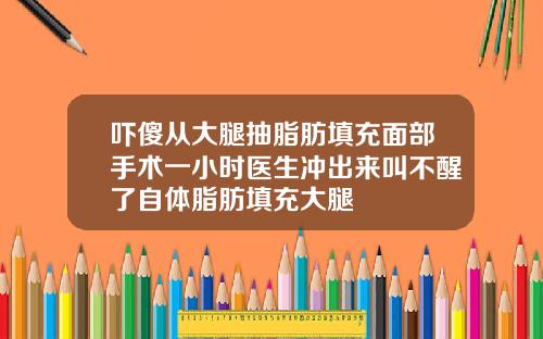 吓傻从大腿抽脂肪填充面部手术一小时医生冲出来叫不醒了自体脂肪填充大腿