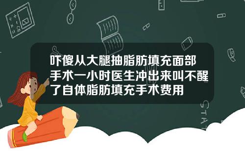 吓傻从大腿抽脂肪填充面部手术一小时医生冲出来叫不醒了自体脂肪填充手术费用