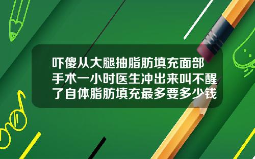 吓傻从大腿抽脂肪填充面部手术一小时医生冲出来叫不醒了自体脂肪填充最多要多少钱