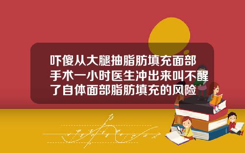 吓傻从大腿抽脂肪填充面部手术一小时医生冲出来叫不醒了自体面部脂肪填充的风险