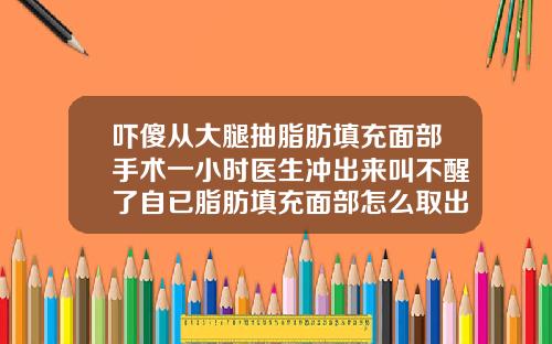 吓傻从大腿抽脂肪填充面部手术一小时医生冲出来叫不醒了自已脂肪填充面部怎么取出来