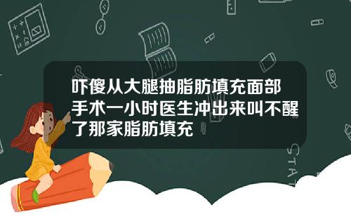 吓傻从大腿抽脂肪填充面部手术一小时医生冲出来叫不醒了那家脂肪填充