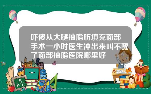 吓傻从大腿抽脂肪填充面部手术一小时医生冲出来叫不醒了面部抽脂医院哪里好
