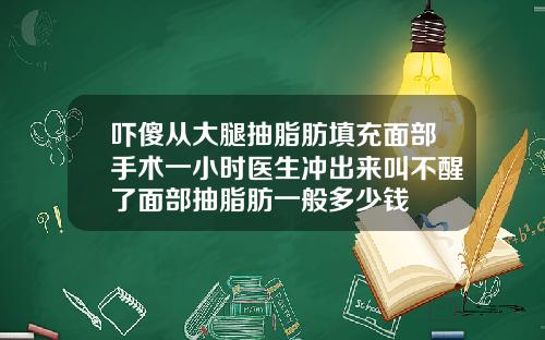 吓傻从大腿抽脂肪填充面部手术一小时医生冲出来叫不醒了面部抽脂肪一般多少钱