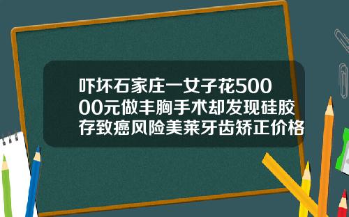 吓坏石家庄一女子花50000元做丰胸手术却发现硅胶存致癌风险美莱牙齿矫正价格表
