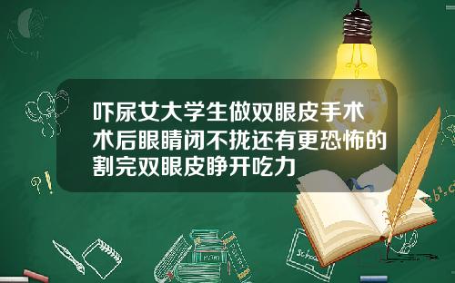吓尿女大学生做双眼皮手术术后眼睛闭不拢还有更恐怖的割完双眼皮睁开吃力