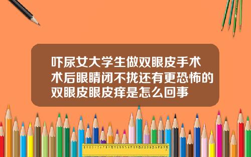吓尿女大学生做双眼皮手术术后眼睛闭不拢还有更恐怖的双眼皮眼皮痒是怎么回事