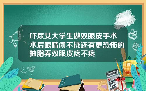 吓尿女大学生做双眼皮手术术后眼睛闭不拢还有更恐怖的抽脂弄双眼皮疼不疼