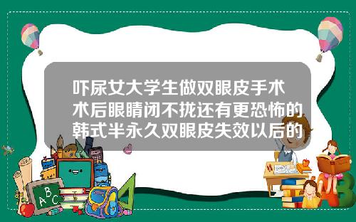 吓尿女大学生做双眼皮手术术后眼睛闭不拢还有更恐怖的韩式半永久双眼皮失效以后的样子
