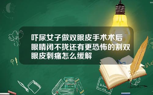 吓尿女子做双眼皮手术术后眼睛闭不拢还有更恐怖的割双眼皮刺痛怎么缓解
