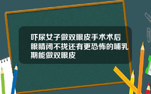 吓尿女子做双眼皮手术术后眼睛闭不拢还有更恐怖的哺乳期能做双眼皮