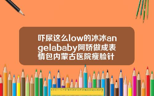 吓尿这么low的冰冰angelababy阿娇做成表情包内蒙古医院瘦脸针