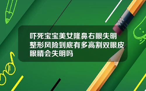 吓死宝宝美女隆鼻右眼失明整形风险到底有多高割双眼皮眼睛会失明吗
