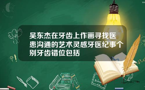 吴东杰在牙齿上作画寻找医患沟通的艺术灵感牙医纪事个别牙齿错位包括