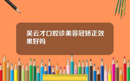 吴云才口腔诊美容冠矫正效果好吗