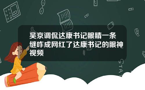 吴京调侃达康书记眼睛一条缝咋成网红了达康书记的眼神视频