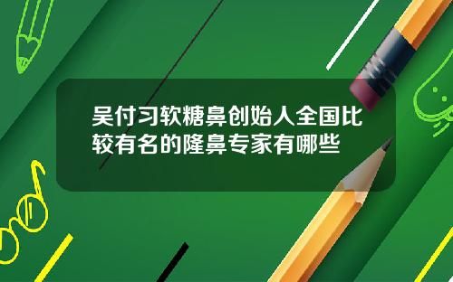 吴付习软糖鼻创始人全国比较有名的隆鼻专家有哪些