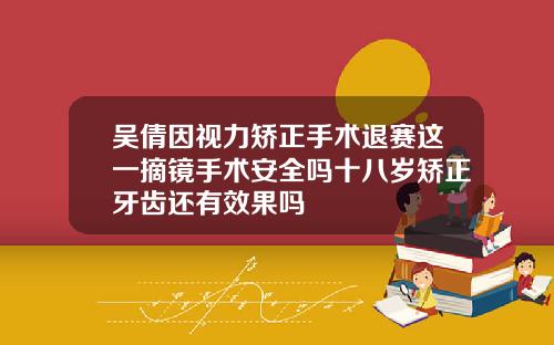 吴倩因视力矫正手术退赛这一摘镜手术安全吗十八岁矫正牙齿还有效果吗
