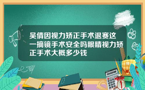 吴倩因视力矫正手术退赛这一摘镜手术安全吗眼睛视力矫正手术大概多少钱