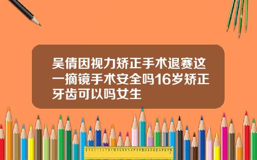 吴倩因视力矫正手术退赛这一摘镜手术安全吗16岁矫正牙齿可以吗女生