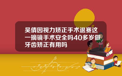 吴倩因视力矫正手术退赛这一摘镜手术安全吗40多岁做牙齿矫正有用吗