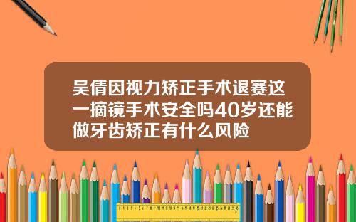 吴倩因视力矫正手术退赛这一摘镜手术安全吗40岁还能做牙齿矫正有什么风险