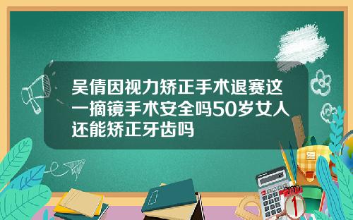 吴倩因视力矫正手术退赛这一摘镜手术安全吗50岁女人还能矫正牙齿吗