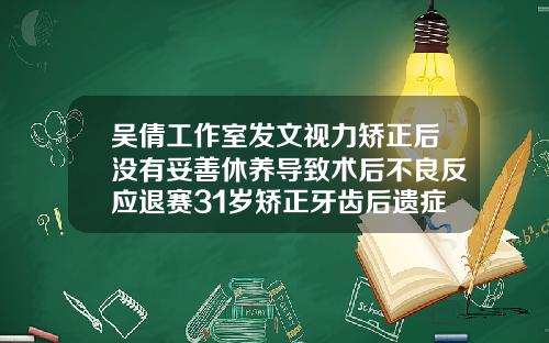 吴倩工作室发文视力矫正后没有妥善休养导致术后不良反应退赛31岁矫正牙齿后遗症