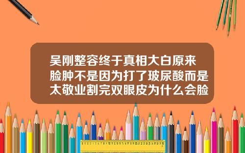 吴刚整容终于真相大白原来脸肿不是因为打了玻尿酸而是太敬业割完双眼皮为什么会脸肿