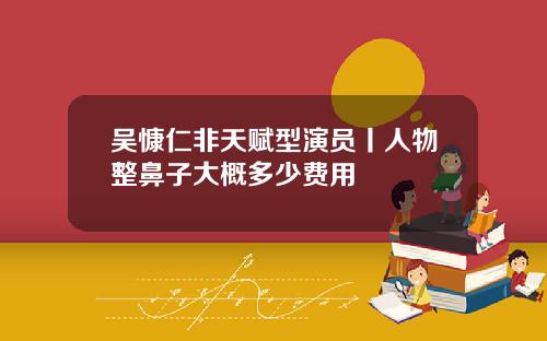 吴慷仁非天赋型演员丨人物整鼻子大概多少费用