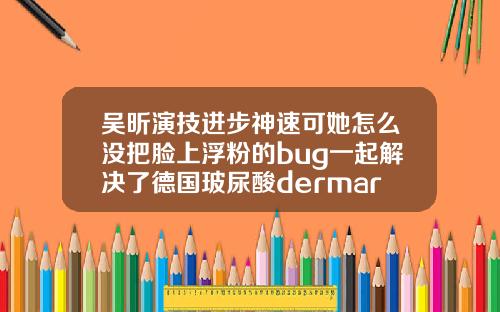 吴昕演技进步神速可她怎么没把脸上浮粉的bug一起解决了德国玻尿酸dermaroller价格